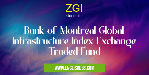 ZGI means Bank of Montreal Global Infrastructure Index Exchange Traded Fund ZGI
