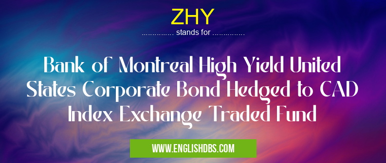 ZHY means Bank of Montreal High Yield United States Corporate Bond Hedged to CAD Index Exchange Traded Fund ZHY