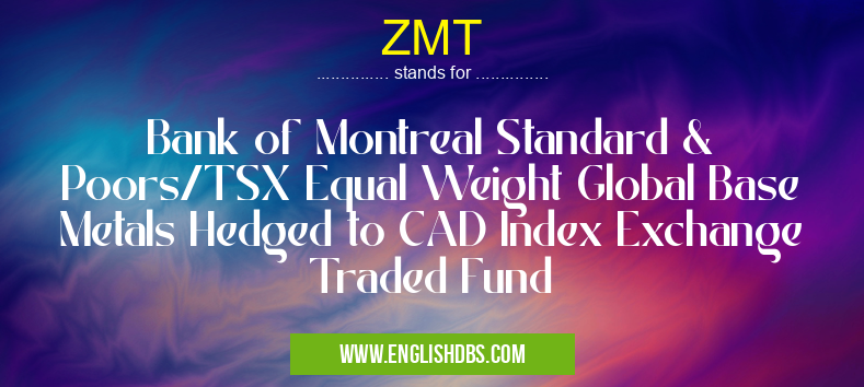 ZMT means Bank of Montreal Standard & Poors/TSX Equal Weight Global Base Metals Hedged to CAD Index Exchange Traded Fund ZMT