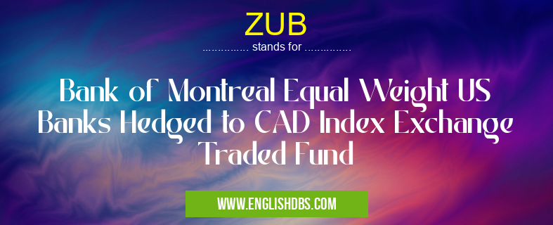 ZUB means Bank of Montreal Equal Weight US Banks Hedged to CAD Index Exchange Traded Fund ZUB