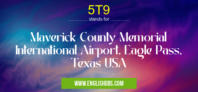 5T9 means Maverick County Memorial International Airport, Eagle Pass, Texas USA 5T9