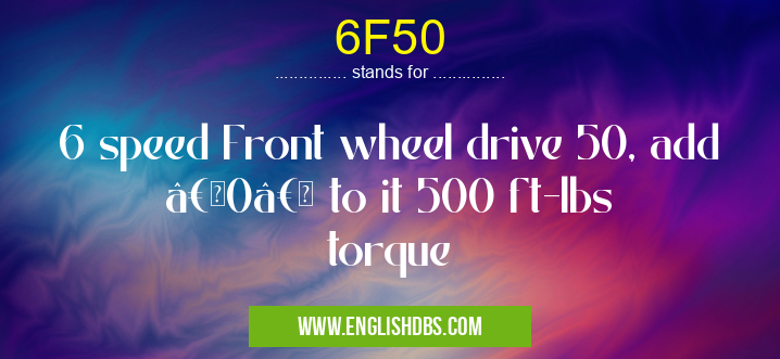 6F50 means 6 speed Front wheel drive 50, add “0†to it 500 ft-lbs torque 6F50