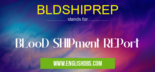 BLDSHIPREP means BLooD SHIPment REPort BLDSHIPREP