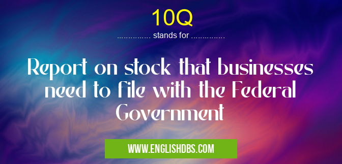 10Q means Report on stock that businesses need to file with the Federal Government 10Q