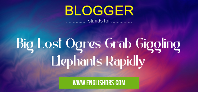 BLOGGER means Big Lost Ogres Grab Giggling Elephants Rapidly BLOGGER