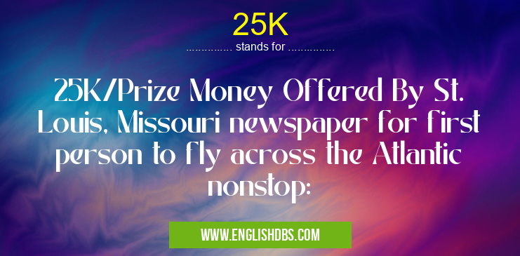 25K means 25K/Prize Money Offered By St. Louis, Missouri newspaper for first person to fly across the Atlantic nonstop: 25K