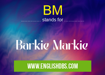 BM means Barkie Markie BM