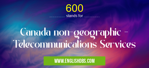 600 means Canada non-geographic - Telecommunications Services 600