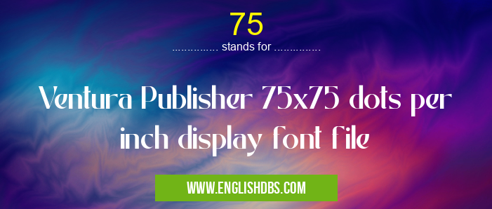 75 means Ventura Publisher 75x75 dots per inch display font file 75