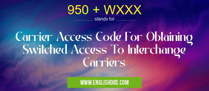 950 + WXXX means Carrier Access Code For Obtaining Switched Access To Interchange Carriers 950 + WXXX