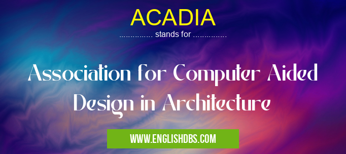 ACADIA means Association for Computer Aided Design in Architecture ACADIA