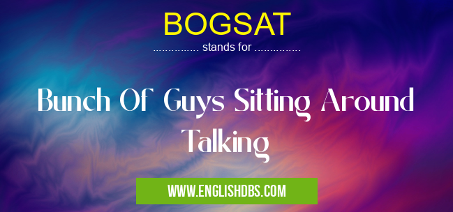 BOGSAT means Bunch Of Guys Sitting Around Talking BOGSAT