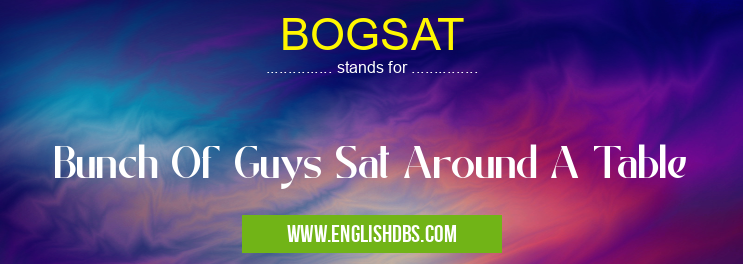 BOGSAT means Bunch Of Guys Sat Around A Table BOGSAT