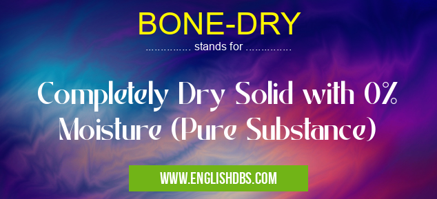 BONE-DRY means Completely Dry Solid with 0% Moisture (Pure Substance) BONE-DRY