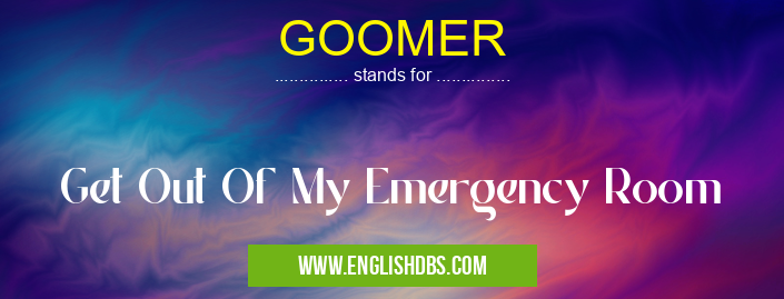 GOOMER means Get Out Of My Emergency Room GOOMER