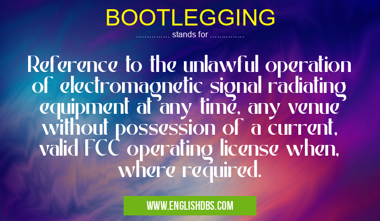 BOOTLEGGING means Reference to the unlawful operation of electromagnetic signal radiating equipment at any time, any venue without possession of a current, valid FCC operating license when, where required. BOOTLEGGING