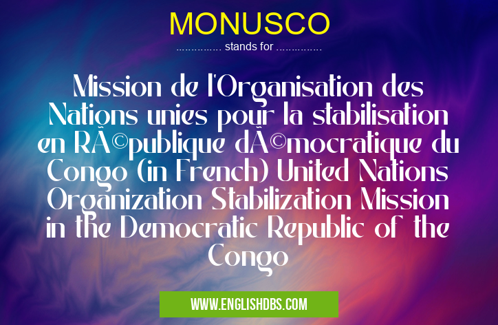 MONUSCO means Mission de l'Organisation des Nations unies pour la stabilisation en République démocratique du Congo (in French) United Nations Organization Stabilization Mission in the Democratic Republic of the Congo MONUSCO