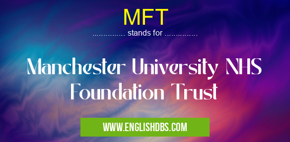MFT means Manchester University NHS Foundation Trust MFT
