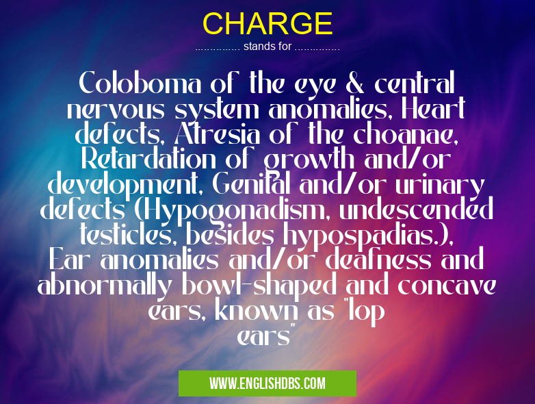 CHARGE means Coloboma of the eye & central nervous system anomalies, Heart defects, Atresia of the choanae, Retardation of growth and/or development, Genital and/or urinary defects (Hypogonadism, undescended testicles, besides hypospadias.), Ear anomalies and/or deafness and abnormally bowl-shaped and concave ears, known as "lop ears" CHARGE