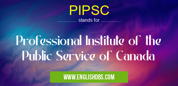 PIPSC means Professional Institute of the Public Service of Canada PIPSC