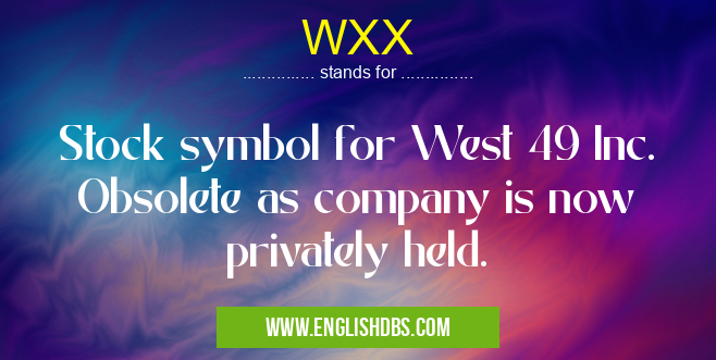 WXX means Stock symbol for West 49 Inc. Obsolete as company is now privately held. WXX