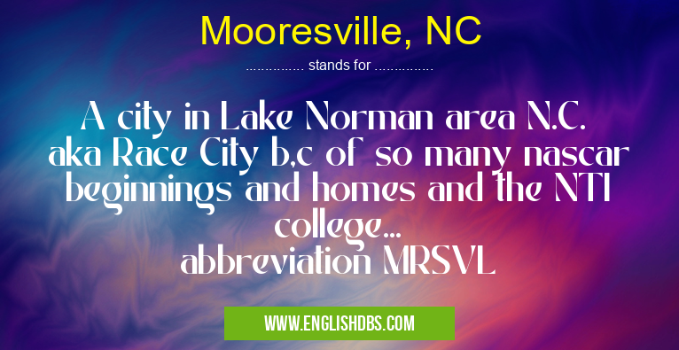 Mooresville, NC means A city in Lake Norman area N.C. aka Race City b,c of so many nascar beginnings and homes and the NTI college...
abbreviation MRSVL Mooresville, NC