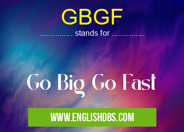 GBGF means Go Big Go Fast GBGF