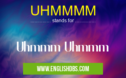 UHMMMM means Uhmmm Uhmmm UHMMMM