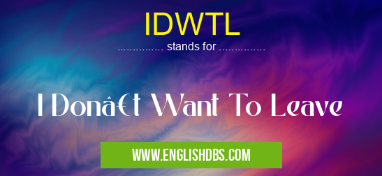 IDWTL means I Don’t Want To Leave IDWTL