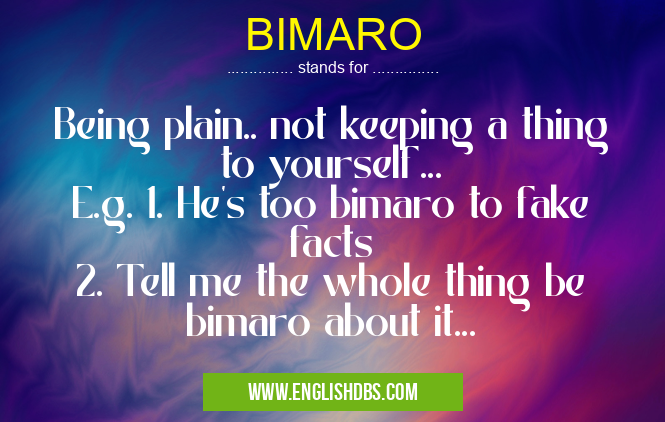 BIMARO means Being plain.. not keeping a thing to yourself...
E.g. 1. He's too bimaro to fake facts
2. Tell me the whole thing be bimaro about it... BIMARO