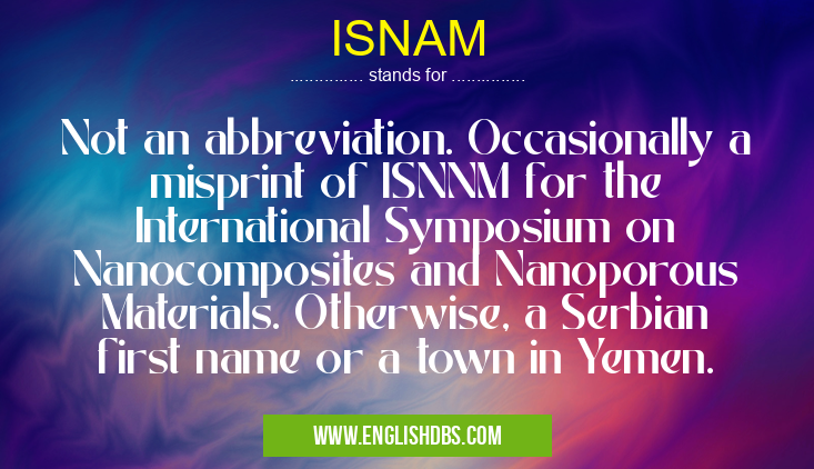 ISNAM means Not an abbreviation. Occasionally a misprint of ISNNM for the International Symposium on Nanocomposites and Nanoporous Materials. Otherwise, a Serbian first name or a town in Yemen. ISNAM