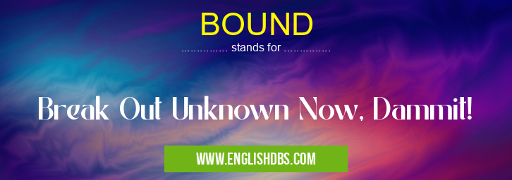 BOUND means Break Out Unknown Now, Dammit! BOUND