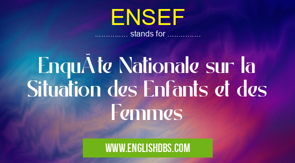 ENSEF means Enquête Nationale sur la Situation des Enfants et des Femmes ENSEF