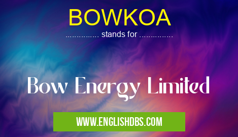 BOWKOA means Bow Energy Limited BOWKOA