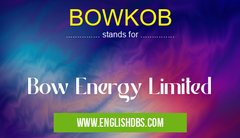 BOWKOB means Bow Energy Limited BOWKOB