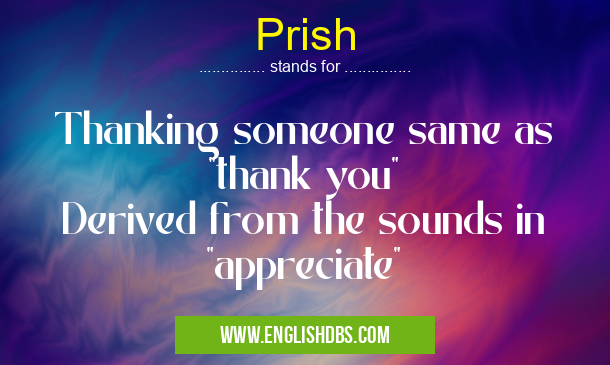 Prish means Thanking someone same as "thank you"
Derived from the sounds in "appreciate" Prish