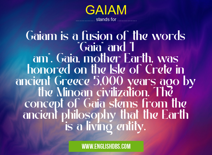 GAIAM means Gaiam is a fusion of the words "Gaia" and "I am". Gaia, mother Earth, was honored on the Isle of Crete in ancient Greece 5,000 years ago by the Minoan civilization. The concept of Gaia stems from the ancient philosophy that the Earth is a living entity. GAIAM