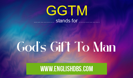 GGTM means God's Gift To Man GGTM