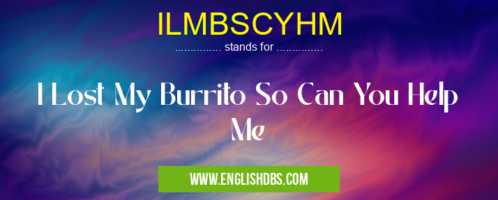 ILMBSCYHM means I Lost My Burrito So Can You Help Me ILMBSCYHM