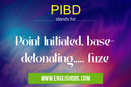 PIBD means Point Initiated, base- detonating..... fuze PIBD
