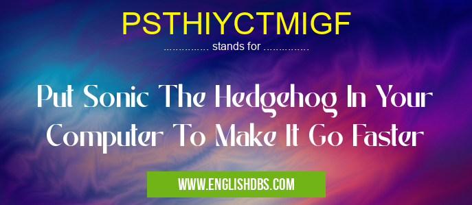PSTHIYCTMIGF means Put Sonic The Hedgehog In Your Computer To Make It Go Faster PSTHIYCTMIGF