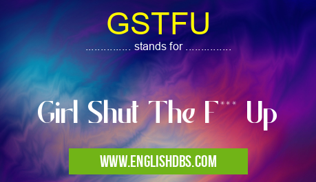 GSTFU means Girl Shut The F*** Up GSTFU