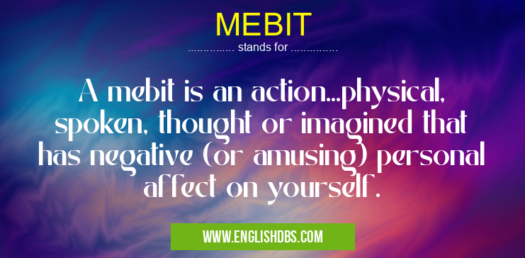 MEBIT means A mebit is an action...physical, spoken, thought or imagined that has negative (or amusing) personal affect on yourself. MEBIT