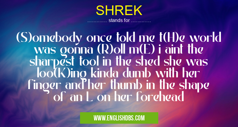 SHREK means (S)omebody once told me t(H)e world was gonna (R)oll m(E) i aint the sharpest tool in the shed she was loo(K)ing kinda dumb with her finger and her thumb in the shape of an L on her forehead SHREK