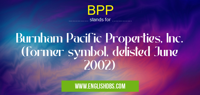 BPP means Burnham Pacific Properties, Inc. (former symbol, delisted June 2002) BPP