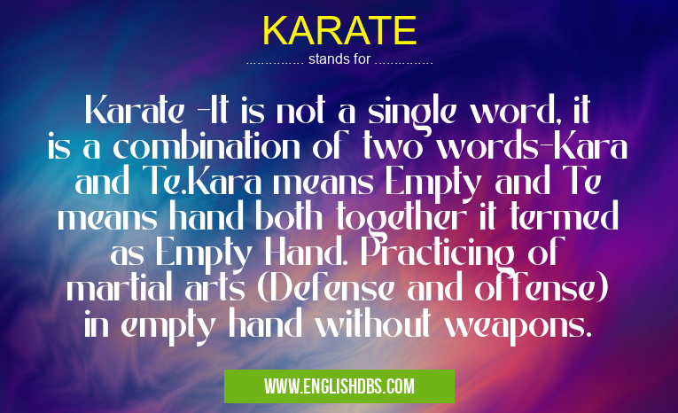 KARATE means Karate -It is not a single word, it is a combination of two words-Kara and Te.Kara means Empty and Te means hand both together it termed as Empty Hand. Practicing of martial arts (Defense and offense) in empty hand without weapons. KARATE