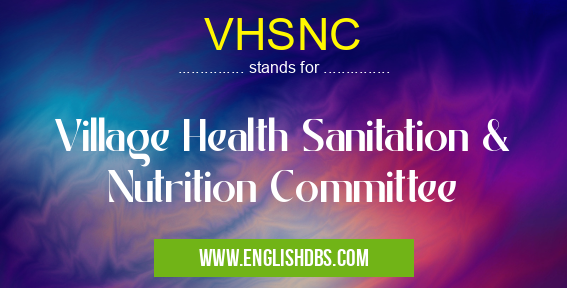 VHSNC means Village Health Sanitation & Nutrition Committee VHSNC