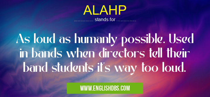 ALAHP means As loud as humanly possible. Used in bands when directors tell their band students it's way too loud. ALAHP
