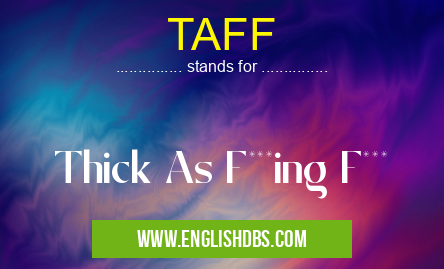 TAFF means Thick As F***ing F*** TAFF